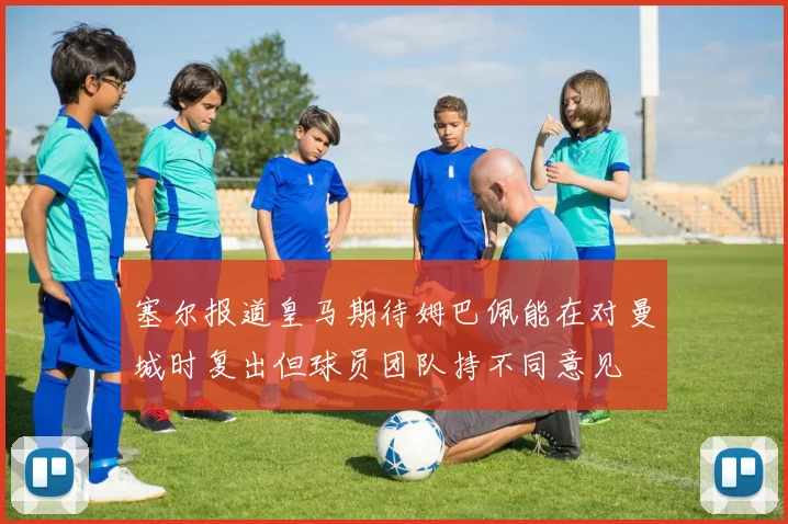 塞尔报道皇马期待姆巴佩能在对曼城时复出但球员团队持不同意见