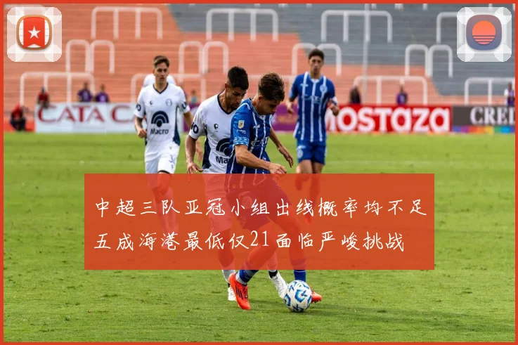 中超三队亚冠小组出线概率均不足五成海港最低仅21面临严峻挑战