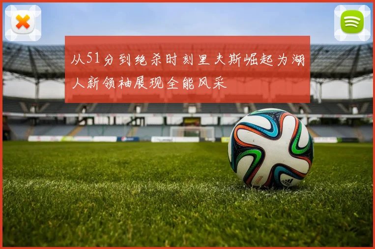 从51分到绝杀时刻里夫斯崛起为湖人新领袖展现全能风采