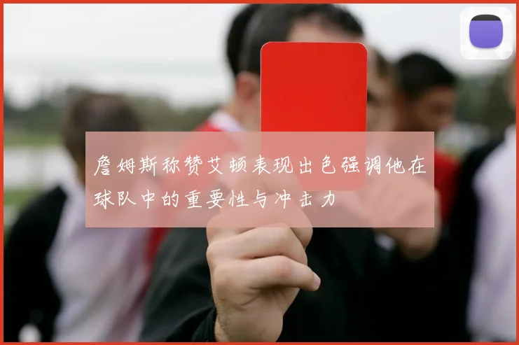 詹姆斯称赞艾顿表现出色强调他在球队中的重要性与冲击力