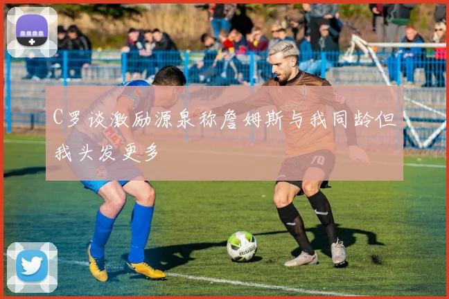 C罗谈激励源泉称詹姆斯与我同龄但我头发更多