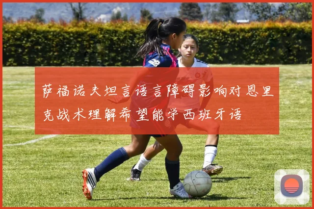 萨福诺夫坦言语言障碍影响对恩里克战术理解希望能学西班牙语