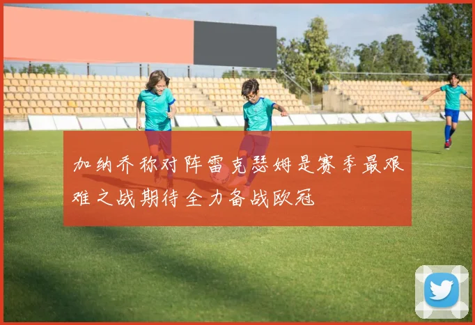 加纳乔称对阵雷克瑟姆是赛季最艰难之战期待全力备战欧冠