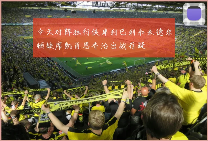 今天对阵独行侠库利巴利和米德尔顿缺席凯肖恩乔治出战存疑