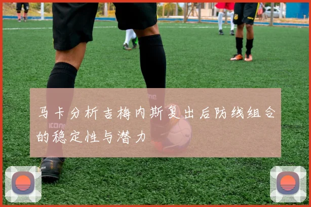 马卡分析吉梅内斯复出后防线组合的稳定性与潜力