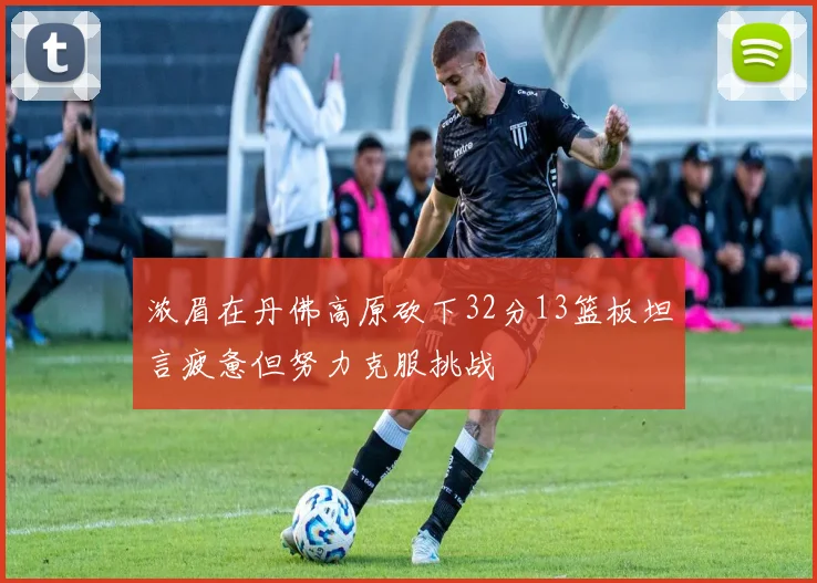 浓眉在丹佛高原砍下32分13篮板坦言疲惫但努力克服挑战
