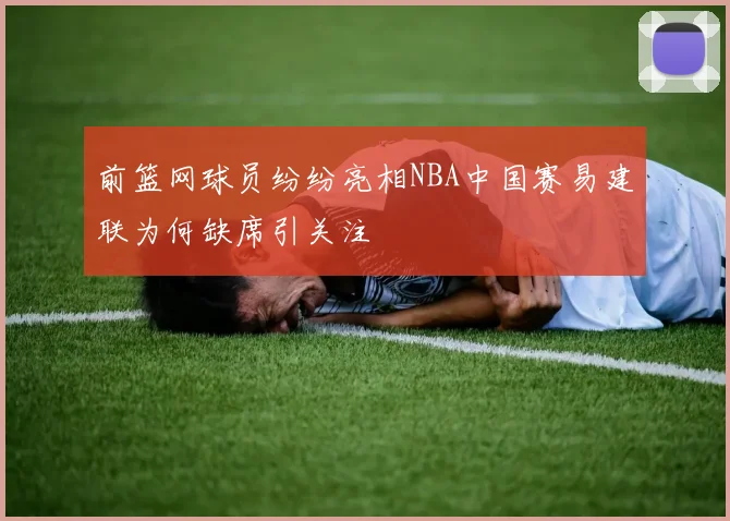 前篮网球员纷纷亮相NBA中国赛易建联为何缺席引关注