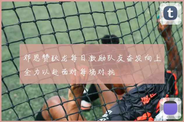 邓恩赞狄龙每日激励队友奋发向上全力以赴面对每场对抗