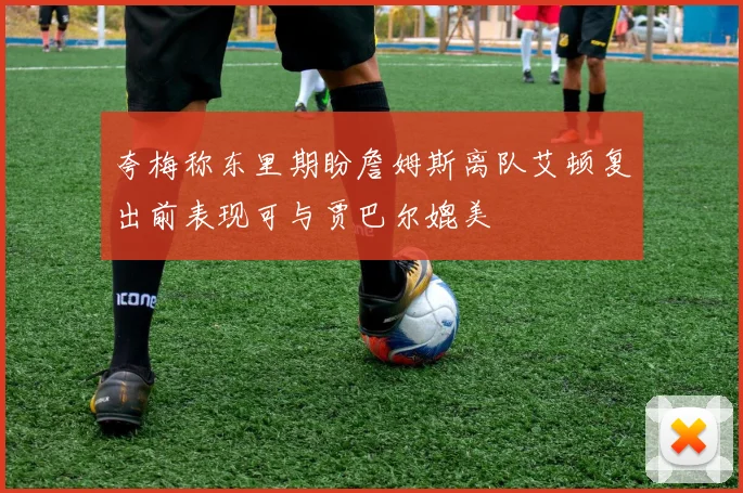 夸梅称东里期盼詹姆斯离队艾顿复出前表现可与贾巴尔媲美