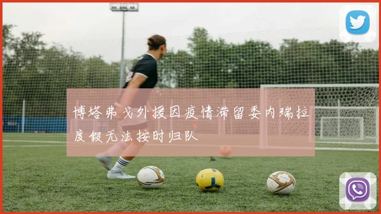 博塔弗戈外援因疫情滞留委内瑞拉度假无法按时归队