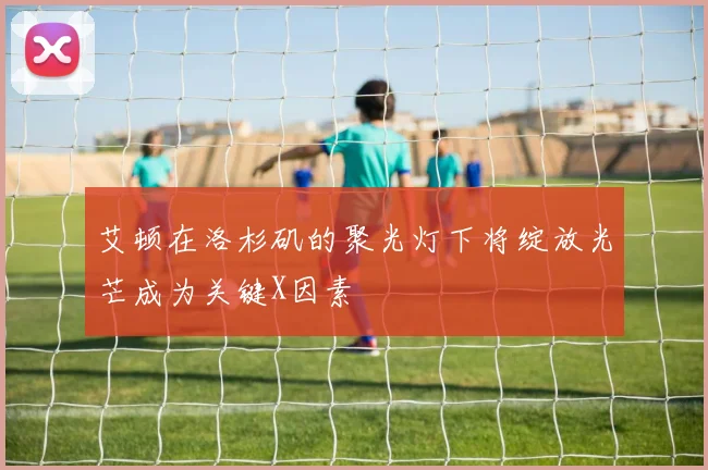艾顿在洛杉矶的聚光灯下将绽放光芒成为关键X因素