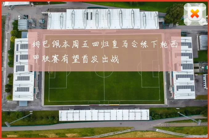 姆巴佩本周五回归皇马合练下轮西甲联赛有望首发出战