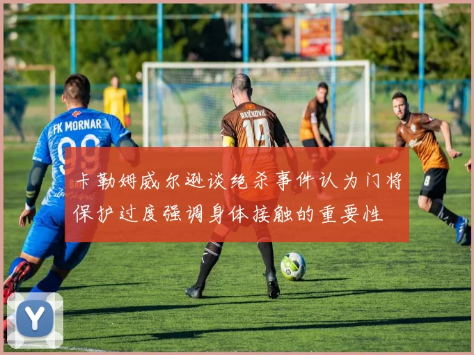卡勒姆威尔逊谈绝杀事件认为门将保护过度强调身体接触的重要性