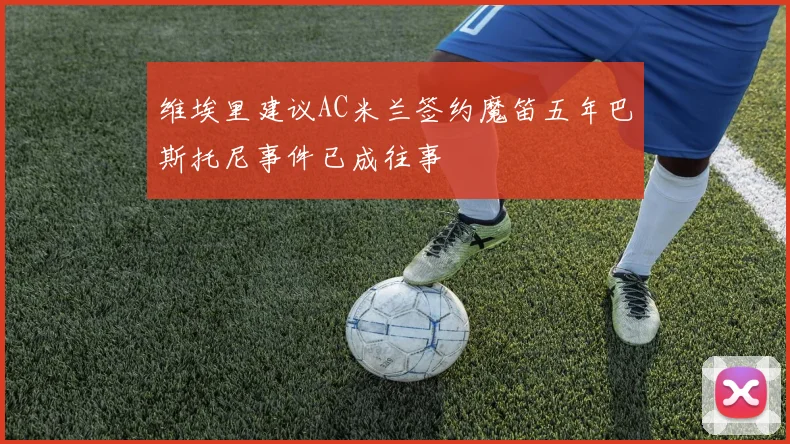 维埃里建议AC米兰签约魔笛五年巴斯托尼事件已成往事