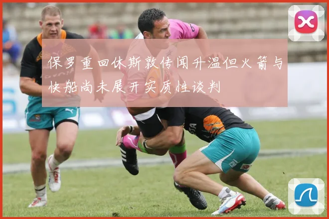 保罗重回休斯敦传闻升温但火箭与快船尚未展开实质性谈判