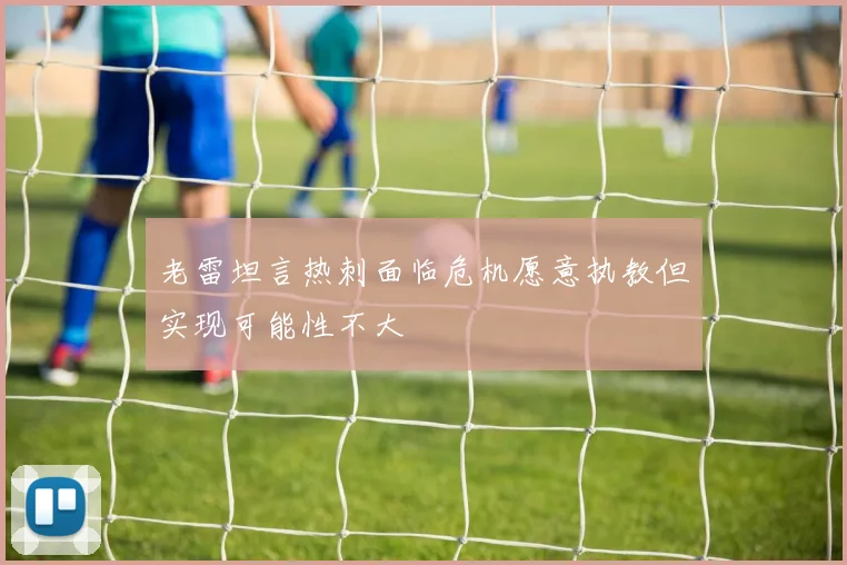 老雷坦言热刺面临危机愿意执教但实现可能性不大
