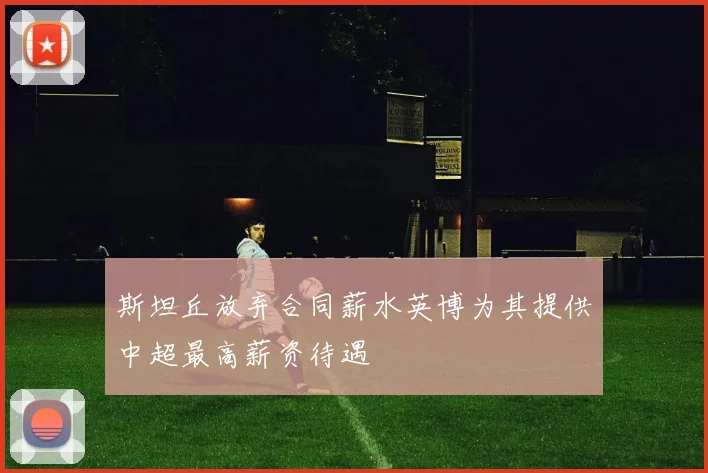 斯坦丘放弃合同薪水英博为其提供中超最高薪资待遇