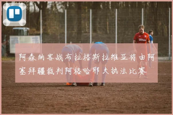 阿森纳客战布拉格斯拉维亚将由阿塞拜疆裁判阿格哈耶夫执法比赛
