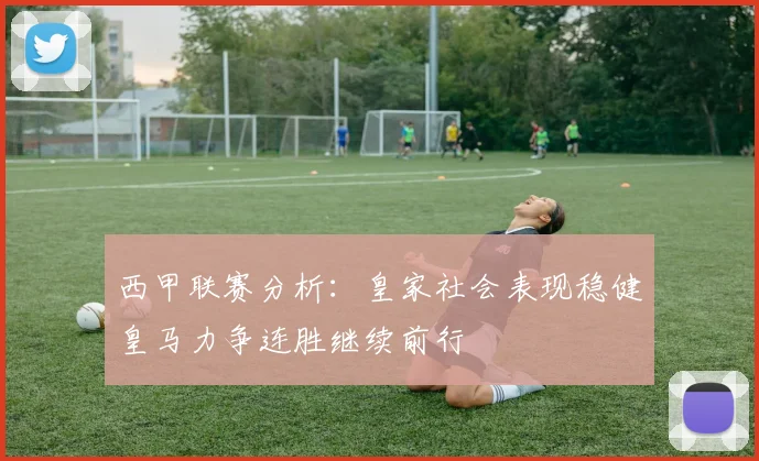 西甲联赛分析：皇家社会表现稳健皇马力争连胜继续前行