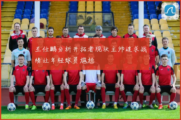 王仕鹏分析开拓者现状主帅追求战绩让年轻球员尴尬