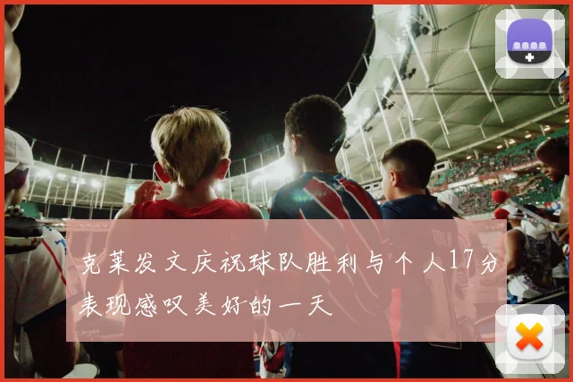 克莱发文庆祝球队胜利与个人17分表现感叹美好的一天