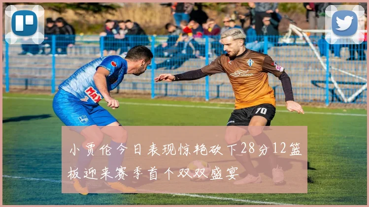 小贾伦今日表现惊艳砍下28分12篮板迎来赛季首个双双盛宴