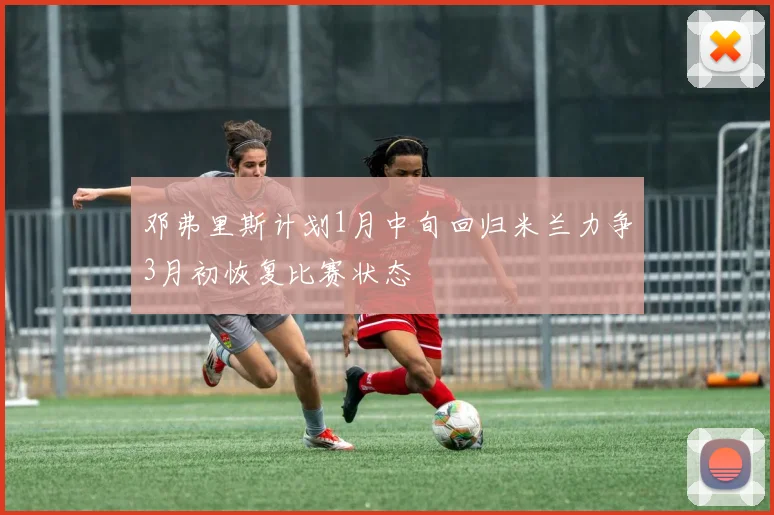 邓弗里斯计划1月中旬回归米兰力争3月初恢复比赛状态