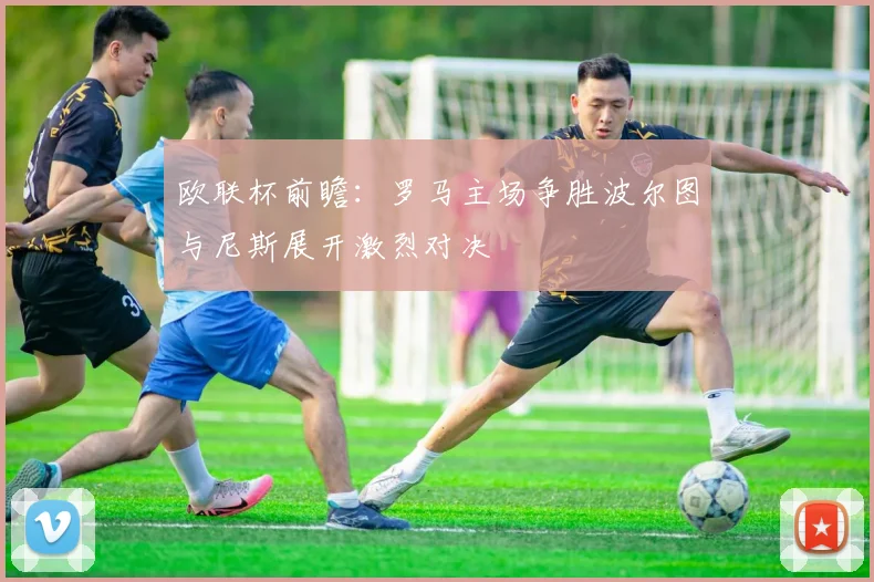 欧联杯前瞻:罗马主场争胜波尔图与尼斯展开激烈对决