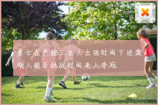 勇士在严控三巨头出场时间下逆袭湖人能否挑战时间老人夺冠