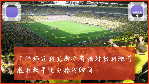 下半场菲利克斯冷箭抽射助利雅得胜利扳平比分精彩瞬间