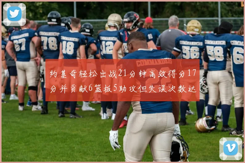 约基奇轻松出战21分钟高效得分17分并贡献6篮板5助攻但失误次数达6次