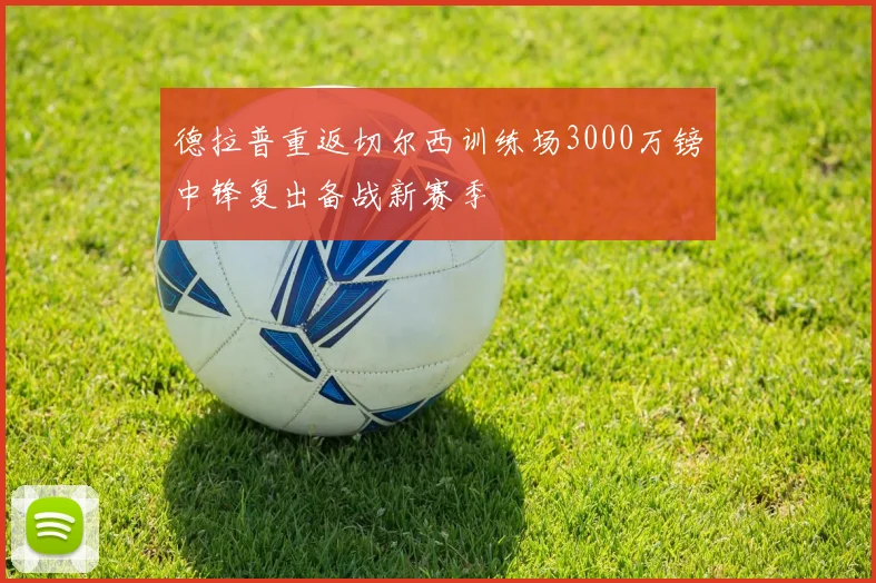 德拉普重返切尔西训练场3000万镑中锋复出备战新赛季
