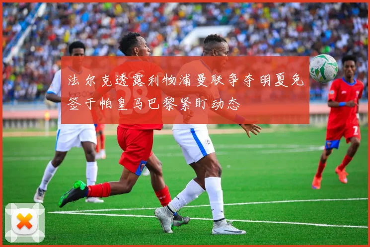法尔克透露利物浦曼联争夺明夏免签于帕皇马巴黎紧盯动态