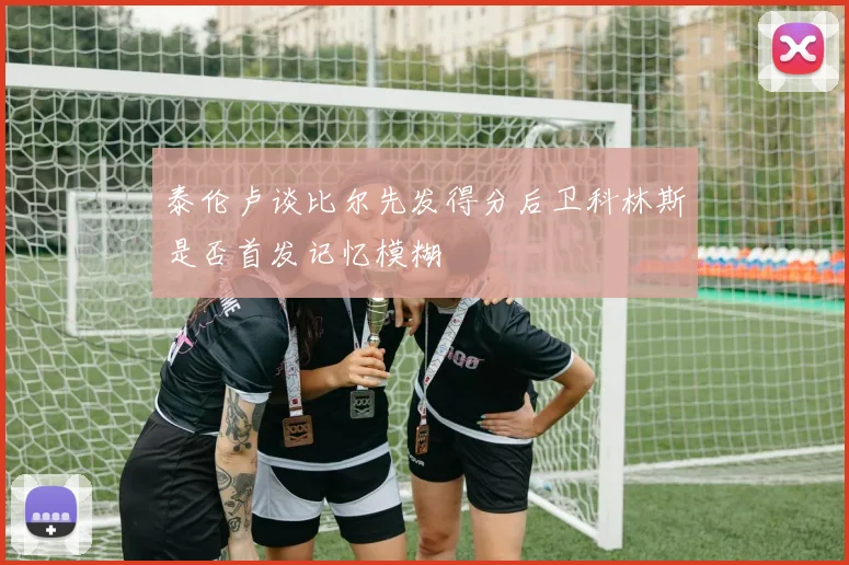 泰伦卢谈比尔先发得分后卫科林斯是否首发记忆模糊