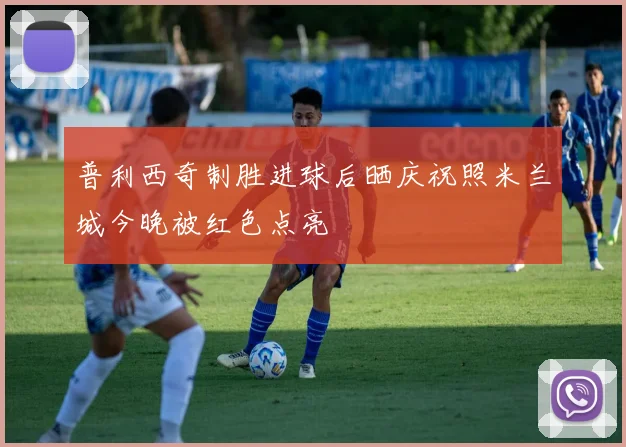 普利西奇制胜进球后晒庆祝照米兰城今晚被红色点亮