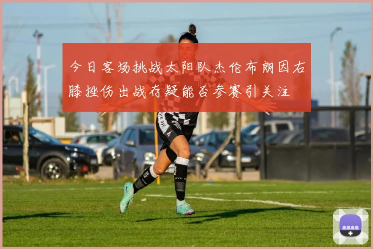 今日客场挑战太阳队杰伦布朗因右膝挫伤出战存疑能否参赛引关注