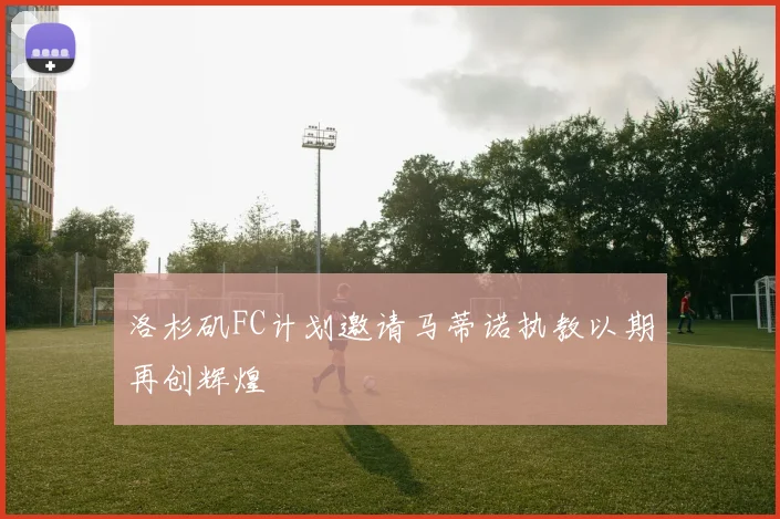 洛杉矶FC计划邀请马蒂诺执教以期再创辉煌