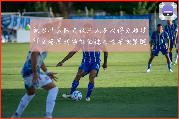 凯尔特人队史仅三人多次得分超过50分塔图姆领衔伯德杰伦布朗紧随其后