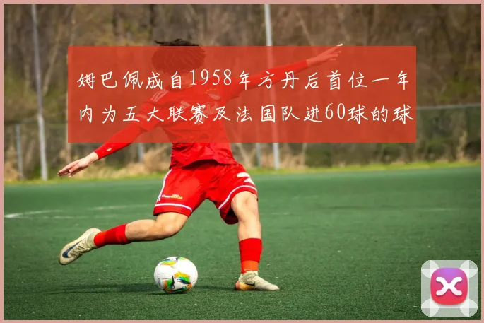 姆巴佩成自1958年方丹后首位一年内为五大联赛及法国队进60球的球员