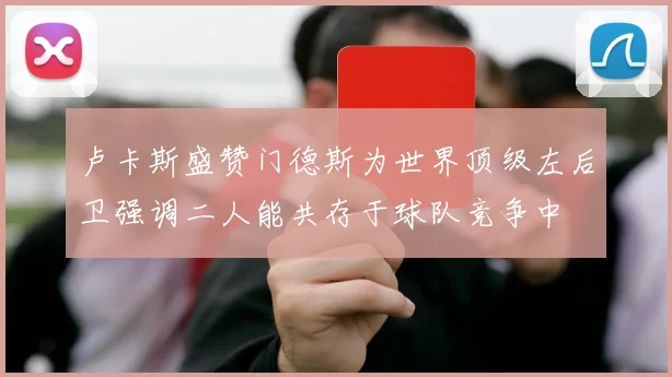 卢卡斯盛赞门德斯为世界顶级左后卫强调二人能共存于球队竞争中