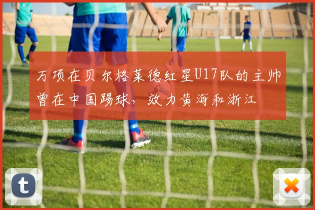 万项在贝尔格莱德红星U17队的主帅曾在中国踢球,效力黄海和浙江