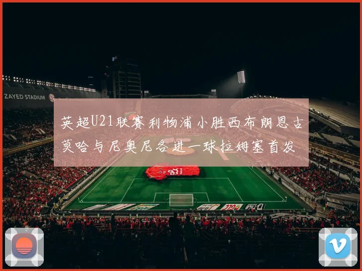英超U21联赛利物浦小胜西布朗恩古莫哈与尼奥尼各进一球拉姆塞首发出战