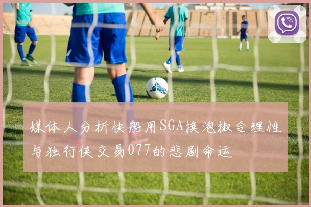 媒体人分析快船用SGA换泡椒合理性与独行侠交易077的悲剧命运